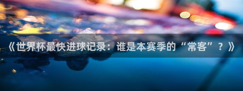 2026世界杯小组赛赛程时间表：《世界杯最快进球记录：谁是本赛季的“常客”？》