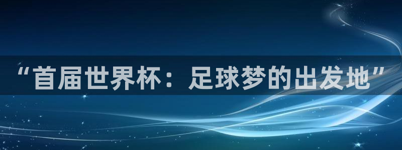 世界杯直播免费观看：“首届世界杯：足球梦的出发地”